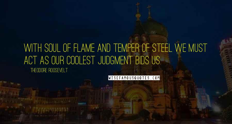 Theodore Roosevelt Quotes: With soul of flame and temper of steel we must act as our coolest judgment bids us.