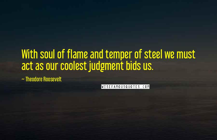 Theodore Roosevelt Quotes: With soul of flame and temper of steel we must act as our coolest judgment bids us.