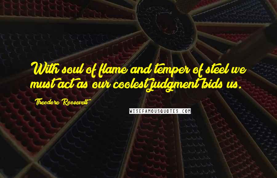 Theodore Roosevelt Quotes: With soul of flame and temper of steel we must act as our coolest judgment bids us.