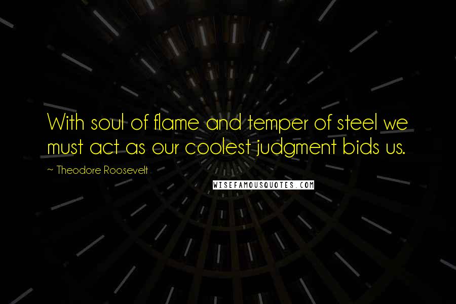 Theodore Roosevelt Quotes: With soul of flame and temper of steel we must act as our coolest judgment bids us.