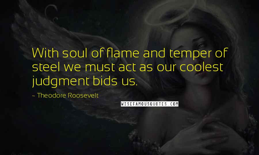 Theodore Roosevelt Quotes: With soul of flame and temper of steel we must act as our coolest judgment bids us.
