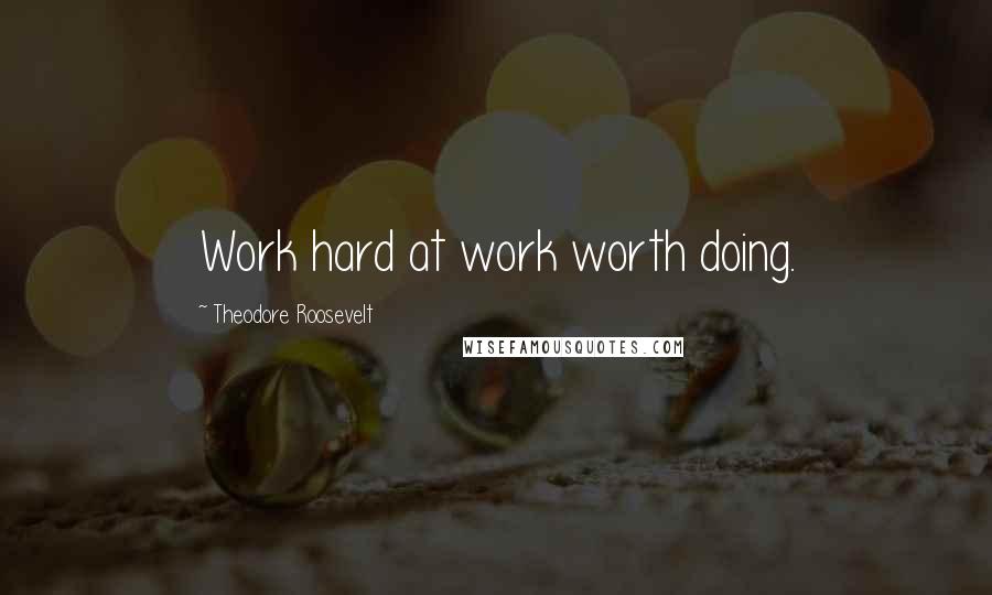 Theodore Roosevelt Quotes: Work hard at work worth doing.