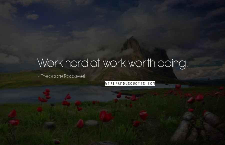 Theodore Roosevelt Quotes: Work hard at work worth doing.