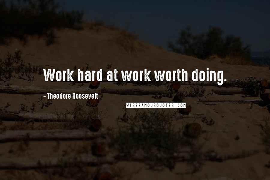 Theodore Roosevelt Quotes: Work hard at work worth doing.