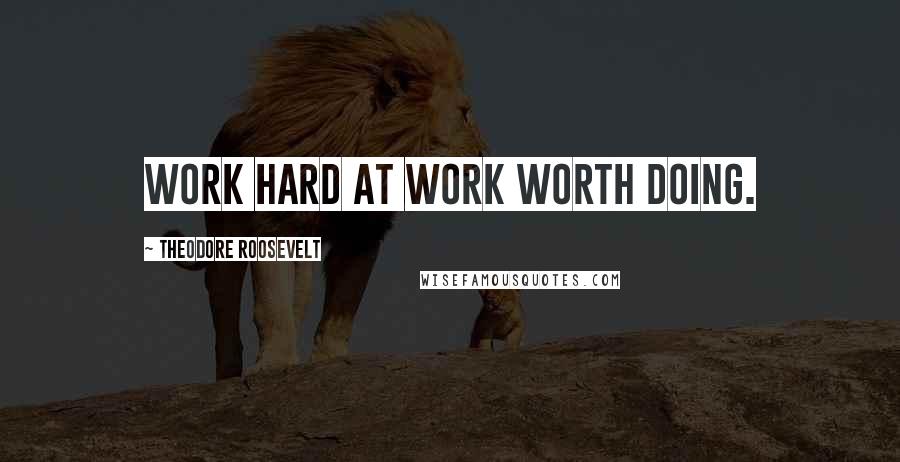 Theodore Roosevelt Quotes: Work hard at work worth doing.