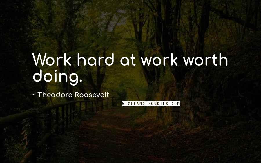 Theodore Roosevelt Quotes: Work hard at work worth doing.