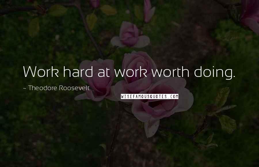 Theodore Roosevelt Quotes: Work hard at work worth doing.