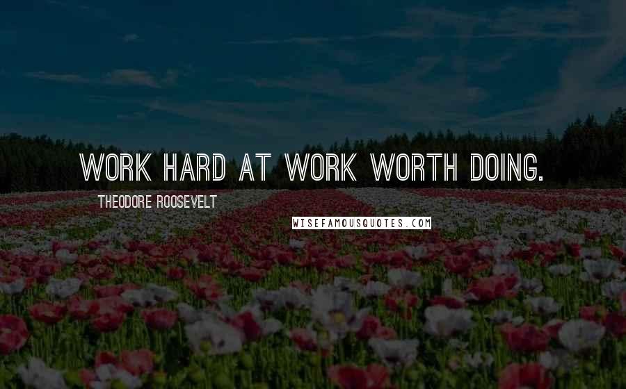Theodore Roosevelt Quotes: Work hard at work worth doing.