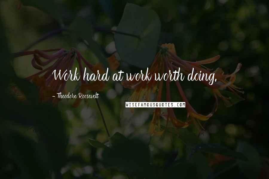 Theodore Roosevelt Quotes: Work hard at work worth doing.