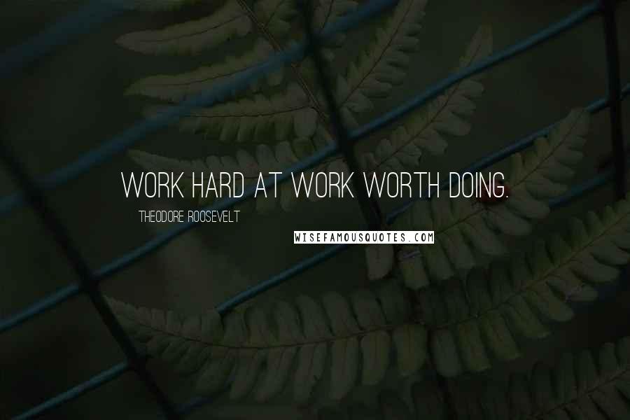 Theodore Roosevelt Quotes: Work hard at work worth doing.