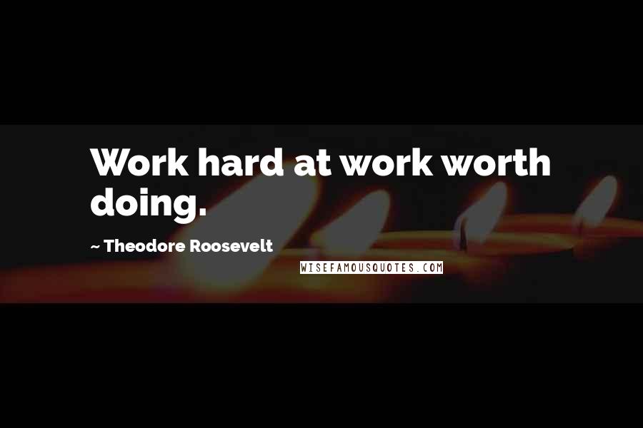 Theodore Roosevelt Quotes: Work hard at work worth doing.