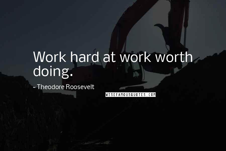 Theodore Roosevelt Quotes: Work hard at work worth doing.