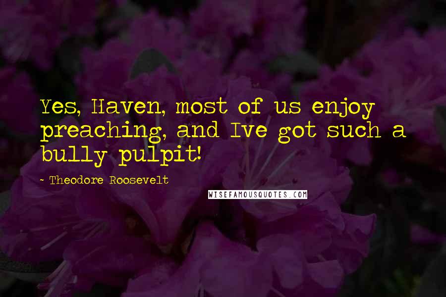 Theodore Roosevelt Quotes: Yes, Haven, most of us enjoy preaching, and Ive got such a bully pulpit!