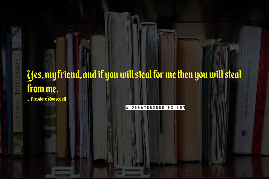 Theodore Roosevelt Quotes: Yes, my friend, and if you will steal for me then you will steal from me.