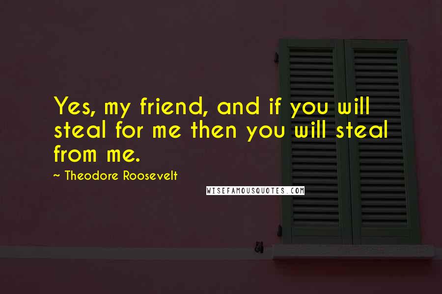 Theodore Roosevelt Quotes: Yes, my friend, and if you will steal for me then you will steal from me.