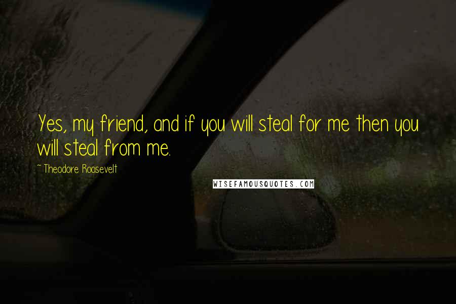Theodore Roosevelt Quotes: Yes, my friend, and if you will steal for me then you will steal from me.