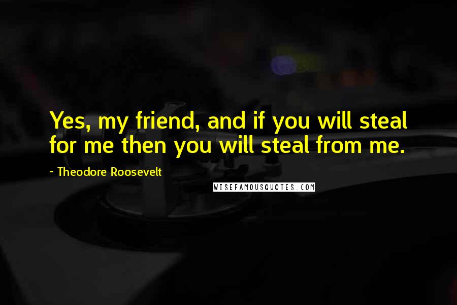 Theodore Roosevelt Quotes: Yes, my friend, and if you will steal for me then you will steal from me.