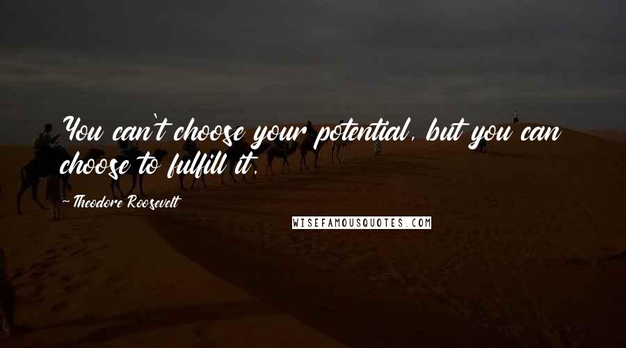 Theodore Roosevelt Quotes: You can't choose your potential, but you can choose to fulfill it.