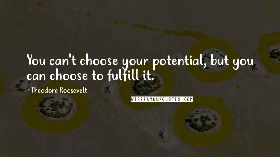 Theodore Roosevelt Quotes: You can't choose your potential, but you can choose to fulfill it.