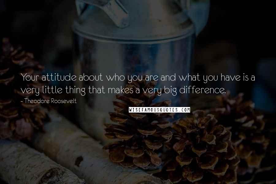 Theodore Roosevelt Quotes: Your attitude about who you are and what you have is a very little thing that makes a very big difference.