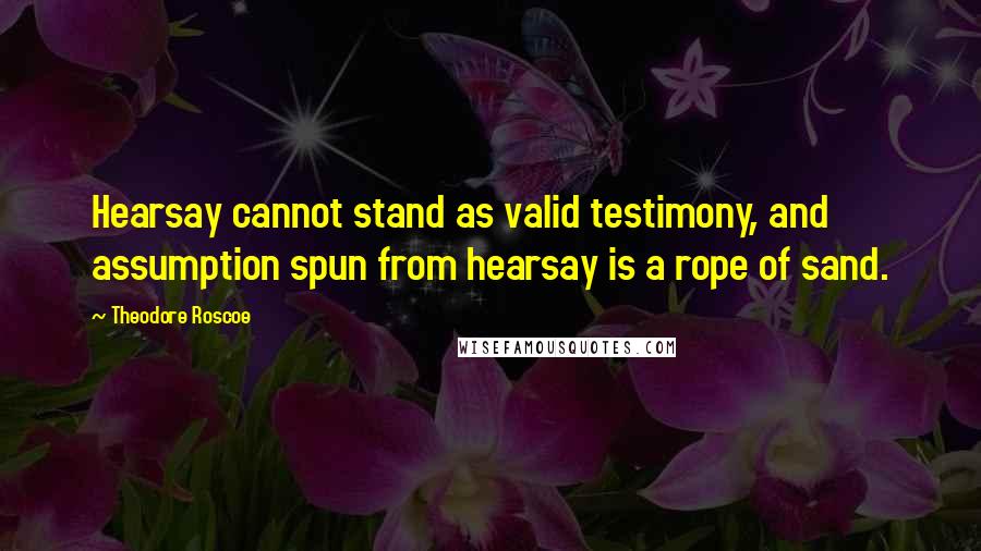 Theodore Roscoe Quotes: Hearsay cannot stand as valid testimony, and assumption spun from hearsay is a rope of sand.