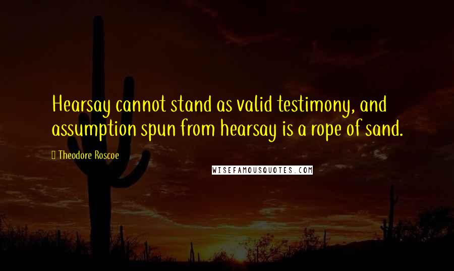 Theodore Roscoe Quotes: Hearsay cannot stand as valid testimony, and assumption spun from hearsay is a rope of sand.