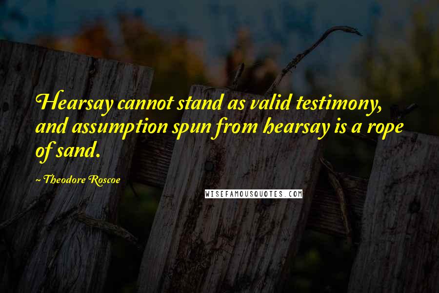 Theodore Roscoe Quotes: Hearsay cannot stand as valid testimony, and assumption spun from hearsay is a rope of sand.