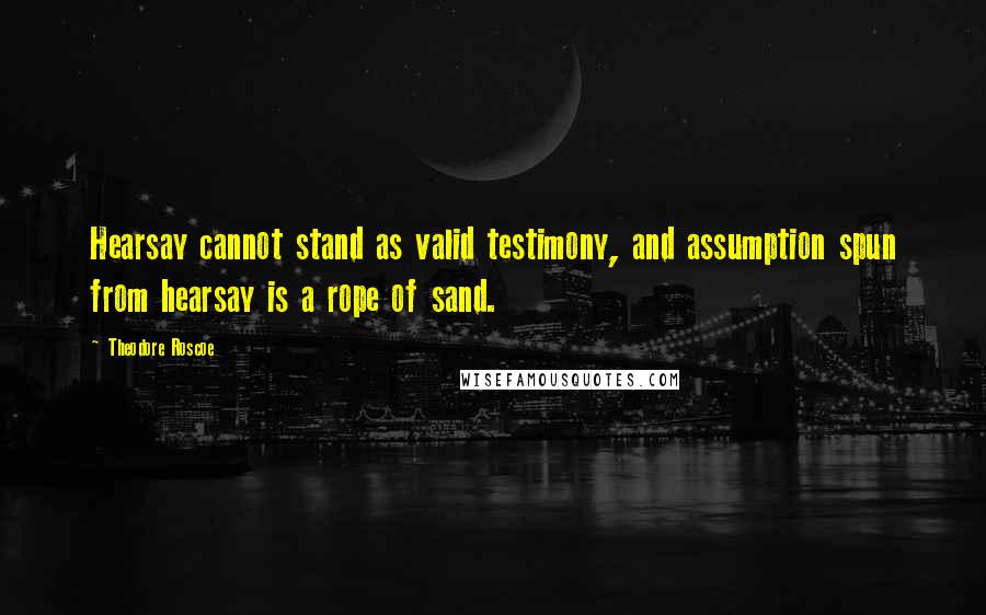 Theodore Roscoe Quotes: Hearsay cannot stand as valid testimony, and assumption spun from hearsay is a rope of sand.