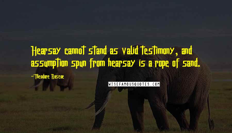 Theodore Roscoe Quotes: Hearsay cannot stand as valid testimony, and assumption spun from hearsay is a rope of sand.