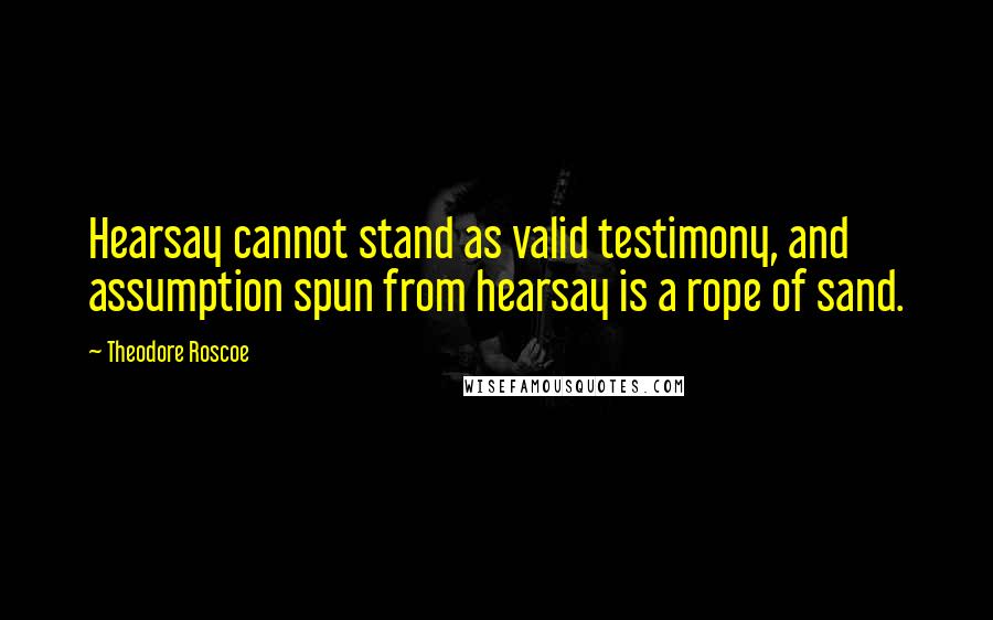 Theodore Roscoe Quotes: Hearsay cannot stand as valid testimony, and assumption spun from hearsay is a rope of sand.