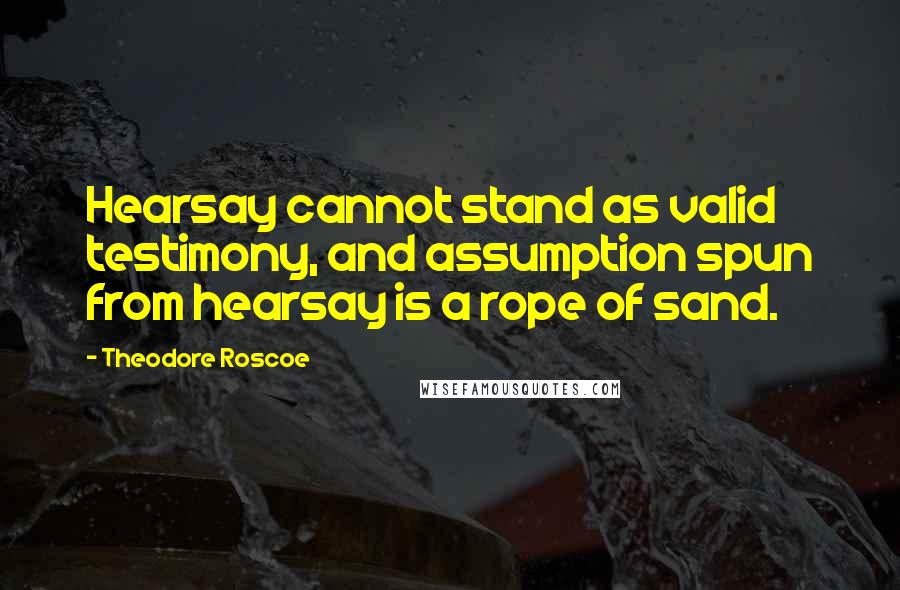 Theodore Roscoe Quotes: Hearsay cannot stand as valid testimony, and assumption spun from hearsay is a rope of sand.