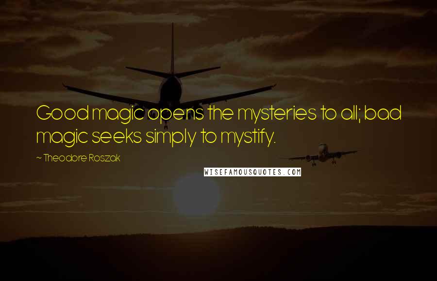 Theodore Roszak Quotes: Good magic opens the mysteries to all; bad magic seeks simply to mystify.