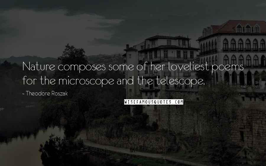 Theodore Roszak Quotes: Nature composes some of her loveliest poems for the microscope and the telescope.