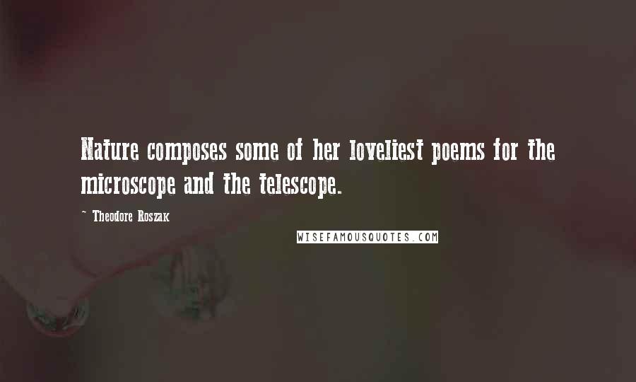 Theodore Roszak Quotes: Nature composes some of her loveliest poems for the microscope and the telescope.