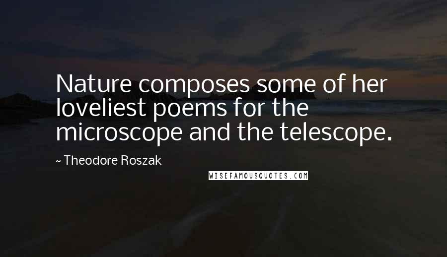 Theodore Roszak Quotes: Nature composes some of her loveliest poems for the microscope and the telescope.