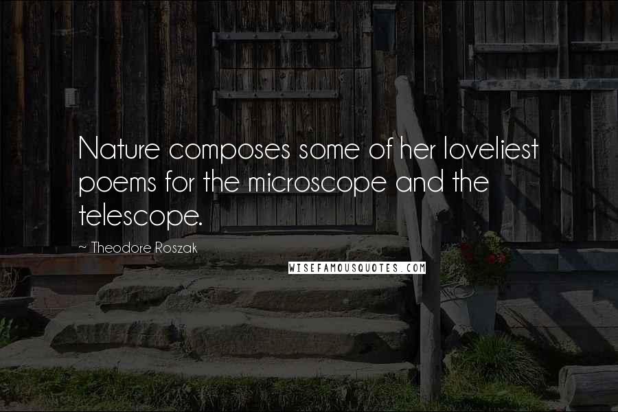 Theodore Roszak Quotes: Nature composes some of her loveliest poems for the microscope and the telescope.