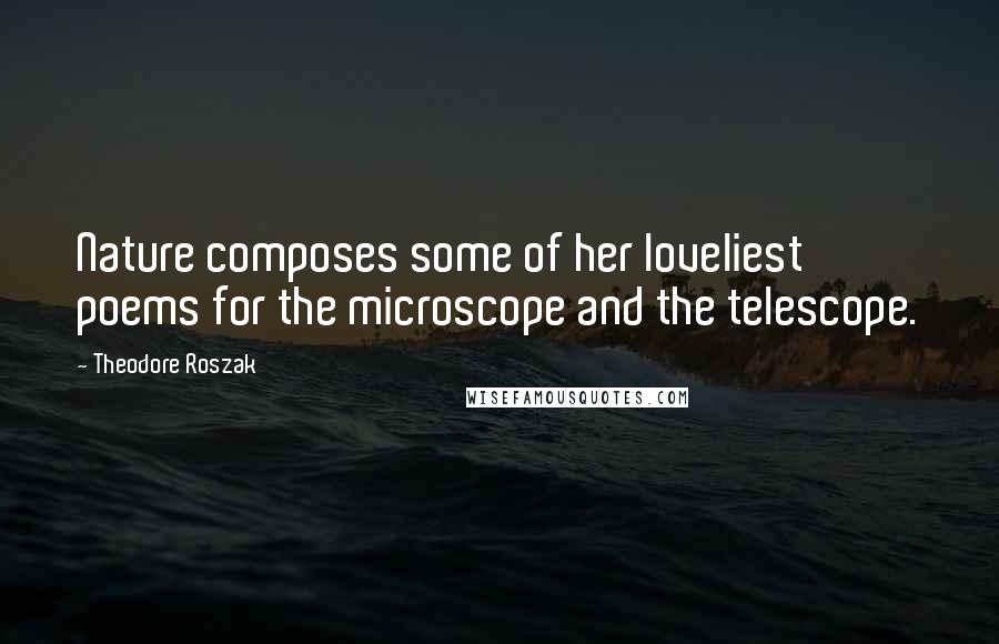 Theodore Roszak Quotes: Nature composes some of her loveliest poems for the microscope and the telescope.