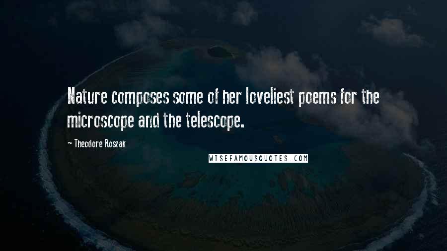 Theodore Roszak Quotes: Nature composes some of her loveliest poems for the microscope and the telescope.