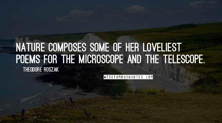 Theodore Roszak Quotes: Nature composes some of her loveliest poems for the microscope and the telescope.