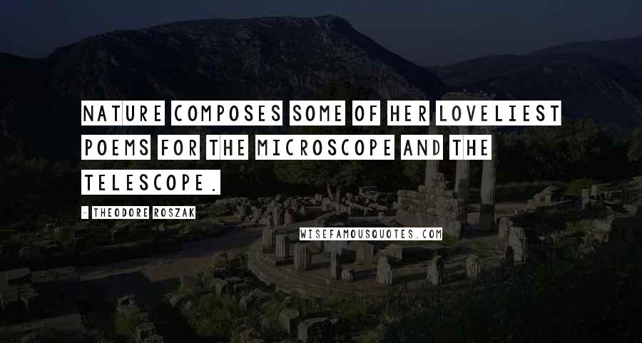 Theodore Roszak Quotes: Nature composes some of her loveliest poems for the microscope and the telescope.