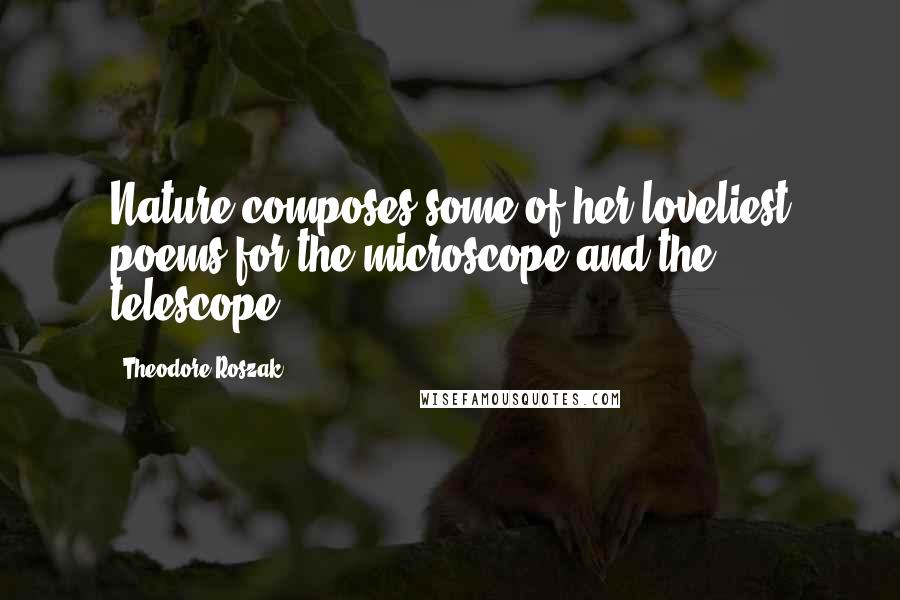 Theodore Roszak Quotes: Nature composes some of her loveliest poems for the microscope and the telescope.