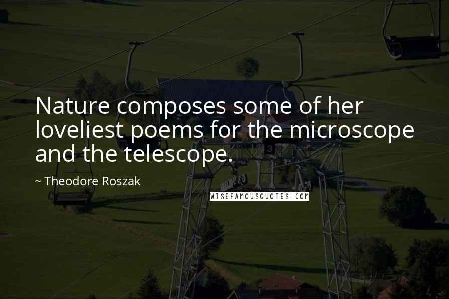 Theodore Roszak Quotes: Nature composes some of her loveliest poems for the microscope and the telescope.