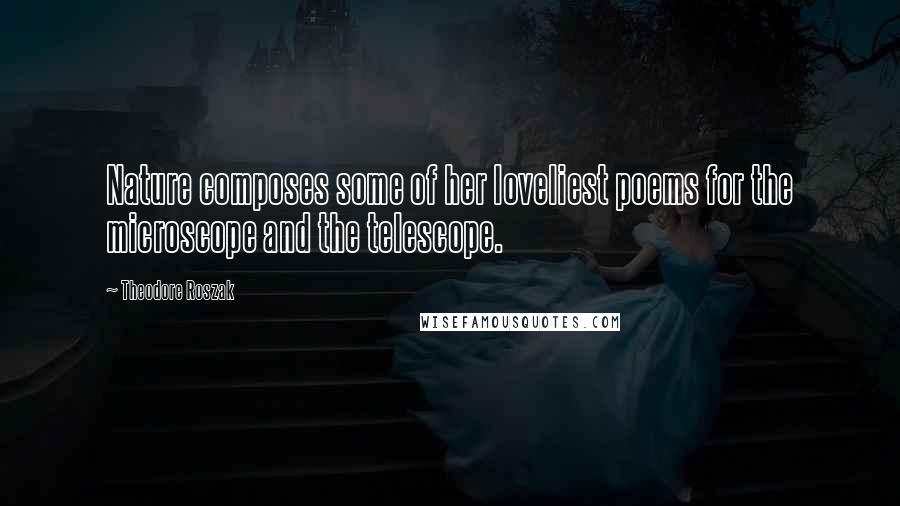 Theodore Roszak Quotes: Nature composes some of her loveliest poems for the microscope and the telescope.