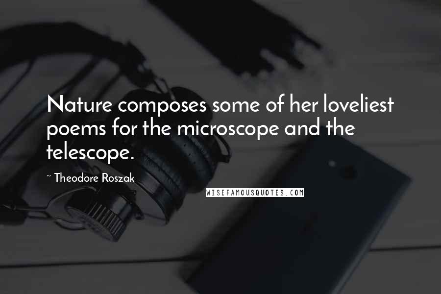 Theodore Roszak Quotes: Nature composes some of her loveliest poems for the microscope and the telescope.