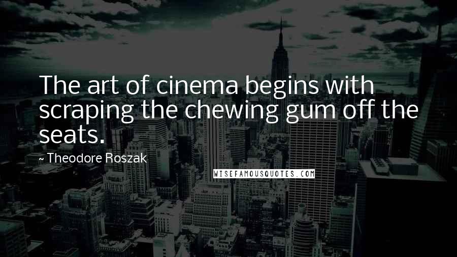 Theodore Roszak Quotes: The art of cinema begins with scraping the chewing gum off the seats.