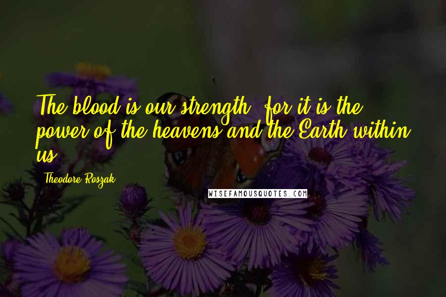 Theodore Roszak Quotes: The blood is our strength, for it is the power of the heavens and the Earth within us