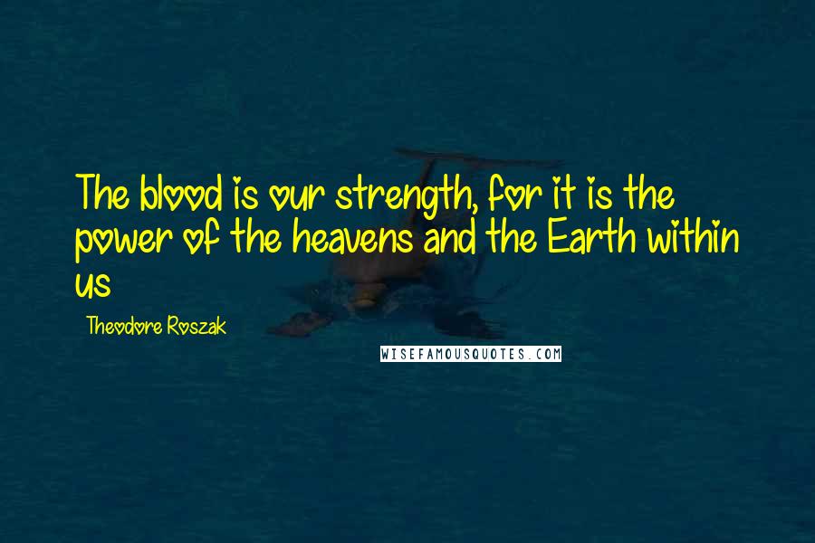 Theodore Roszak Quotes: The blood is our strength, for it is the power of the heavens and the Earth within us