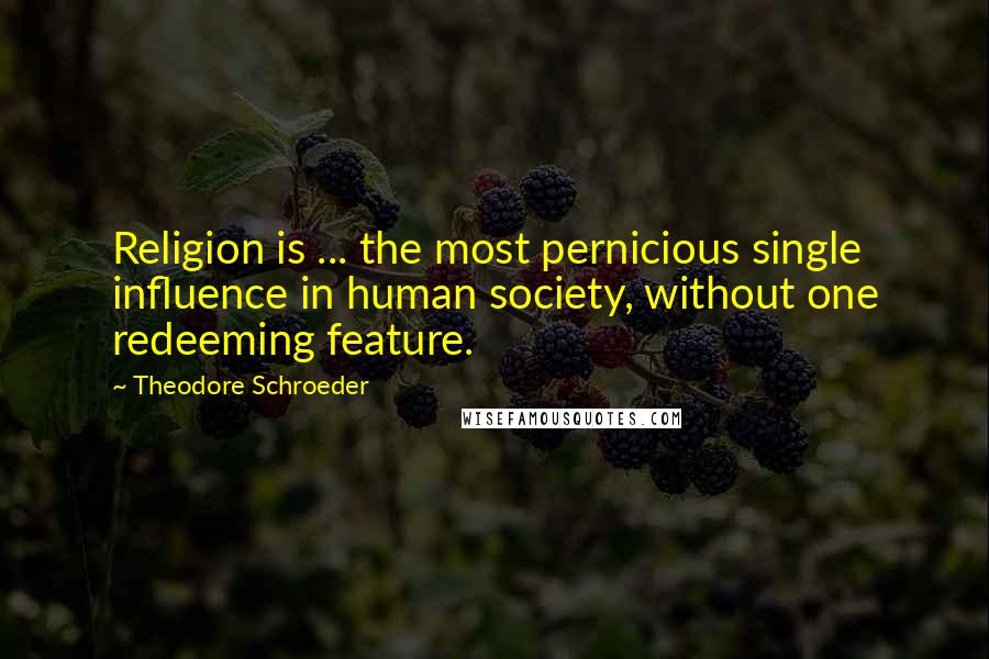 Theodore Schroeder Quotes: Religion is ... the most pernicious single influence in human society, without one redeeming feature.