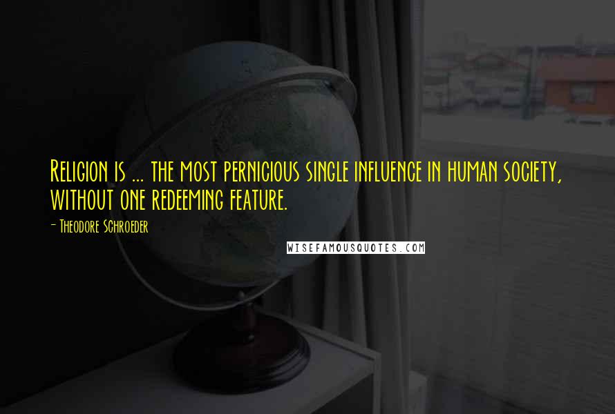 Theodore Schroeder Quotes: Religion is ... the most pernicious single influence in human society, without one redeeming feature.