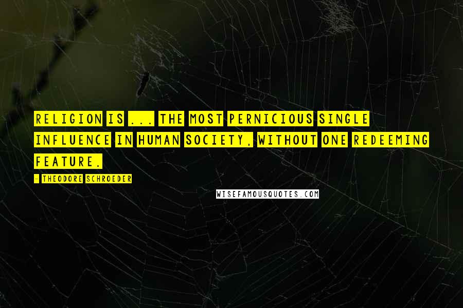 Theodore Schroeder Quotes: Religion is ... the most pernicious single influence in human society, without one redeeming feature.